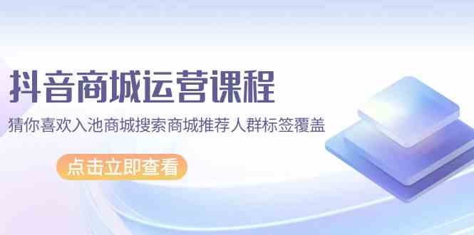 抖音商城运营课程，猜你喜欢入池商城搜索商城推荐人群标签覆盖（67节课）九峰网创-分享创业资讯-最新网络创业项目-分享最新赚钱项目九峰网创