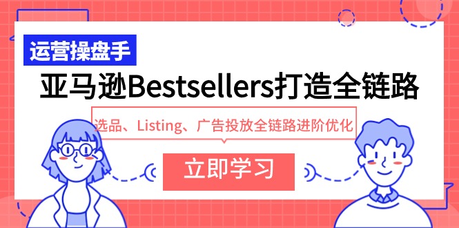 亚马逊Bestsellers打造全链路，选品、Listing、广告投放全链路进阶优化九峰网创-分享创业资讯-最新网络创业项目-分享最新赚钱项目九峰网创