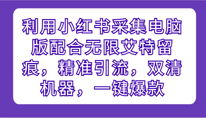 利用小红书采集电脑版配合无限艾特留痕，精准引流，双清机器，一键爆款九峰网创-分享创业资讯-最新网络创业项目-分享最新赚钱项目九峰网创