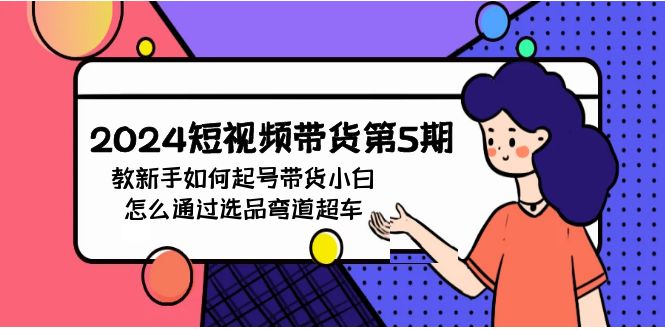 2024短视频带货第5期，教新手如何起号，带货小白怎么通过选品弯道超车九峰网创-分享创业资讯-最新网络创业项目-分享最新赚钱项目九峰网创