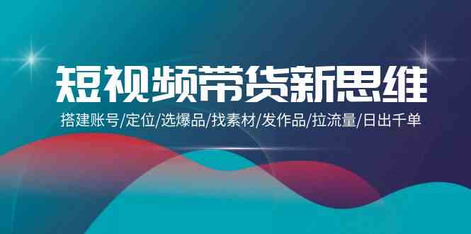 短视频带货新思维：搭建账号/定位/选爆品/找素材/发作品/拉流量/日出千单九峰网创-分享创业资讯-最新网络创业项目-分享最新赚钱项目九峰网创