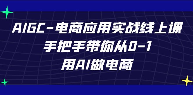 AIGC电商应用实战线上课，手把手带你从0-1，用AI做电商（更新39节课）九峰网创-分享创业资讯-最新网络创业项目-分享最新赚钱项目九峰网创
