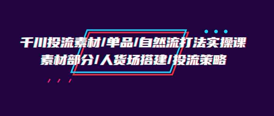 千川投流素材/单品/自然流打法实操培训班，素材部分/人货场搭建/投流策略九峰网创-分享创业资讯-最新网络创业项目-分享最新赚钱项目九峰网创