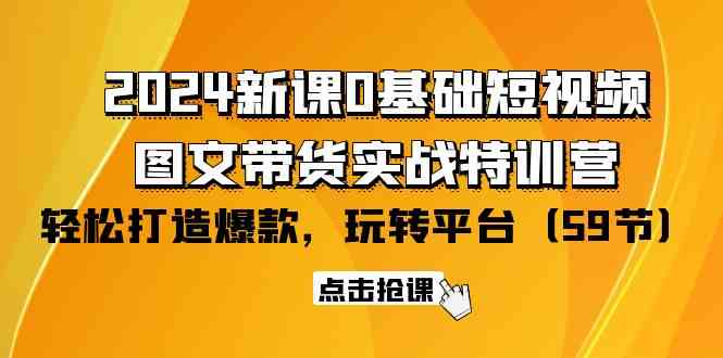 2024新课0基础短视频+图文带货实战特训营：玩转平台，轻松打造爆款（59节）九峰网创-分享创业资讯-最新网络创业项目-分享最新赚钱项目九峰网创