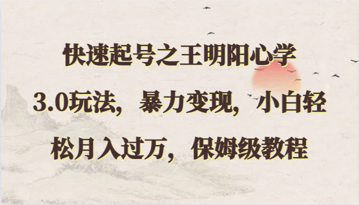 快速起号之王明阳心学3.0玩法，暴力变现，小白轻松月入过万，保姆级教程九峰网创-分享创业资讯-最新网络创业项目-分享最新赚钱项目九峰网创