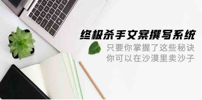 终极杀手文案撰写系统，只要你掌握了这些秘诀，你可以在沙漠里卖沙子（42节课）九峰网创-分享创业资讯-最新网络创业项目-分享最新赚钱项目九峰网创