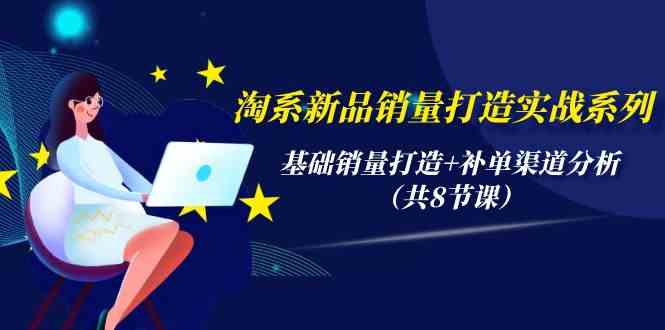 淘系新品销量打造实战系列，基础销量打造+补单渠道分析（共8节课）九峰网创-分享创业资讯-最新网络创业项目-分享最新赚钱项目九峰网创