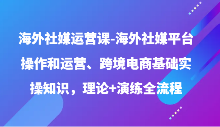 海外社媒运营课-海外社媒平台操作和运营、跨境电商基础实操知识，理论+演练全流程九峰网创-分享创业资讯-最新网络创业项目-分享最新赚钱项目九峰网创