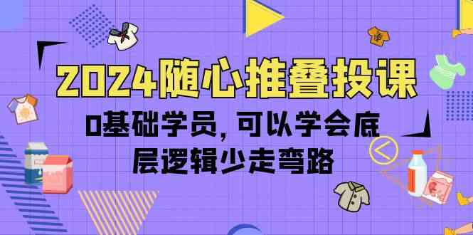 2024随心推叠投课，0基础学员，可以学会底层逻辑少走弯路（14节）九峰网创-分享创业资讯-最新网络创业项目-分享最新赚钱项目九峰网创