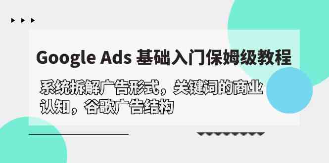 Google Ads 基础入门，系统拆解广告形式/关键词的商业认知/谷歌广告结构九峰网创-分享创业资讯-最新网络创业项目-分享最新赚钱项目九峰网创