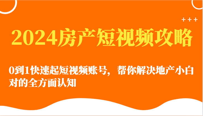 2024房产短视频攻略-0到1快速起短视频账号，帮你解决地产小白对的全方面认知九峰网创-分享创业资讯-最新网络创业项目-分享最新赚钱项目九峰网创