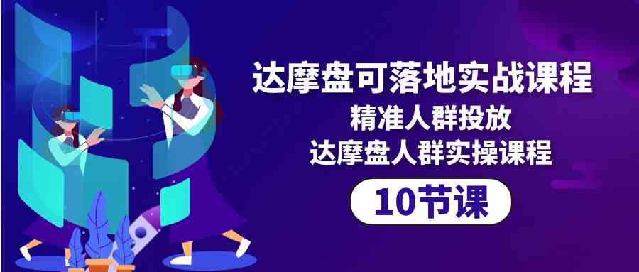 达摩盘可落地实战课程，精准人群投放，达摩盘人群实操课程（10节课）九峰网创-分享创业资讯-最新网络创业项目-分享最新赚钱项目九峰网创