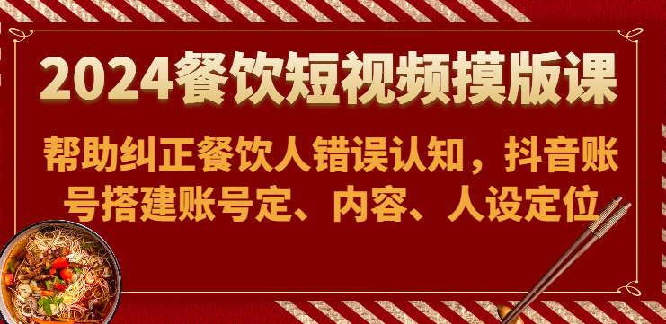 2024餐饮短视频摸版课-帮助纠正餐饮人错误认知，抖音账号搭建账号定、内容、人设定位九峰网创-分享创业资讯-最新网络创业项目-分享最新赚钱项目九峰网创