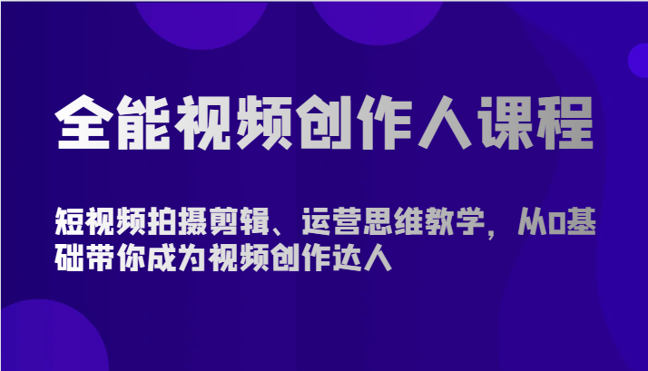全能视频创作人课程-短视频拍摄剪辑、运营思维教学，从0基础带你成为视频创作达人九峰网创-分享创业资讯-最新网络创业项目-分享最新赚钱项目九峰网创