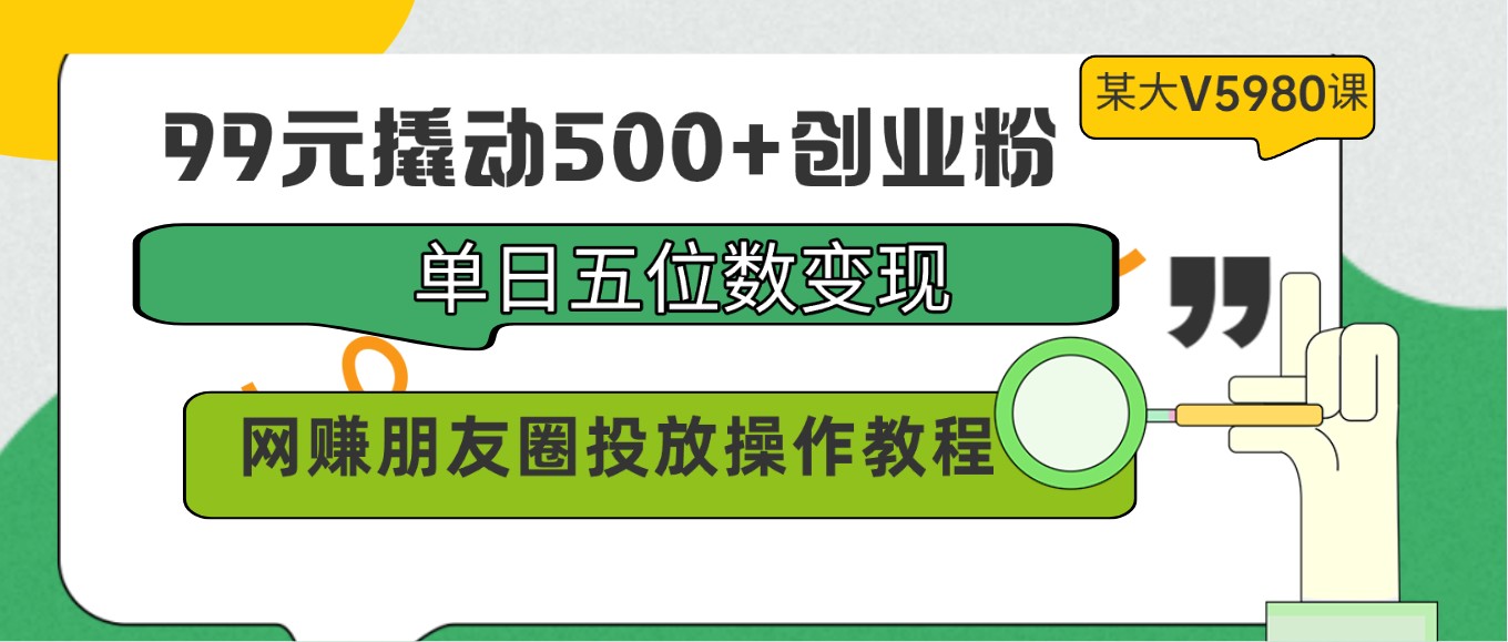 99元撬动500+创业粉，单日五位数变现，网赚朋友圈投放操作教程价值5980！九峰网创-分享创业资讯-最新网络创业项目-分享最新赚钱项目九峰网创