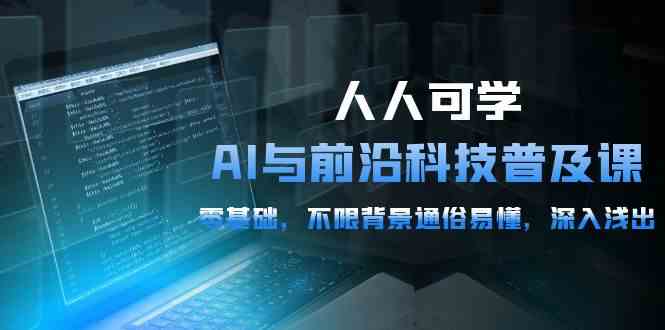 人人可学的AI与前沿科技普及课，0基础，不限背景通俗易懂，深入浅出（54节）九峰网创-分享创业资讯-最新网络创业项目-分享最新赚钱项目九峰网创