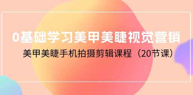 0基础学习美甲美睫视觉营销，美甲美睫手机拍摄剪辑课程（20节课）九峰网创-分享创业资讯-最新网络创业项目-分享最新赚钱项目九峰网创
