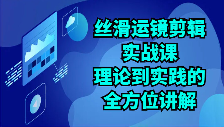 丝滑运镜剪辑实战课：理论到实践的全方位讲解（24节）九峰网创-分享创业资讯-最新网络创业项目-分享最新赚钱项目九峰网创
