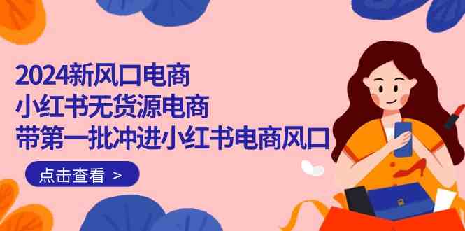 2024新风口电商，小红书无货源电商，带第一批冲进小红书电商风口（32节）九峰网创-分享创业资讯-最新网络创业项目-分享最新赚钱项目九峰网创