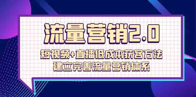流量营销2.0：短视频+直播低成本获客方法，建立完善流量营销体系（72节）九峰网创-分享创业资讯-最新网络创业项目-分享最新赚钱项目九峰网创