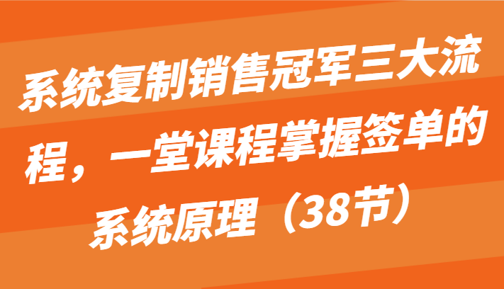 系统复制销售冠军三大流程，一堂课程掌握签单的系统原理（38节）九峰网创-分享创业资讯-最新网络创业项目-分享最新赚钱项目九峰网创