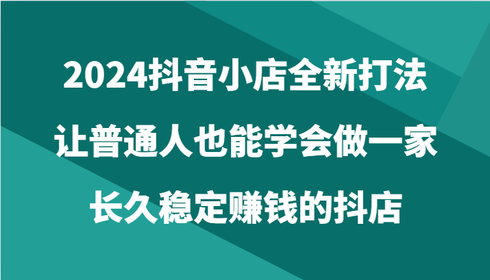 2024抖音小店全新打法，让普通人也能学会做一家长久稳定赚钱的抖店（24节）九峰网创-分享创业资讯-最新网络创业项目-分享最新赚钱项目九峰网创