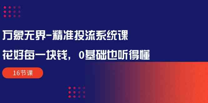 万象无界精准投流系统课：花好每一块钱，0基础也听得懂（16节课）九峰网创-分享创业资讯-最新网络创业项目-分享最新赚钱项目九峰网创