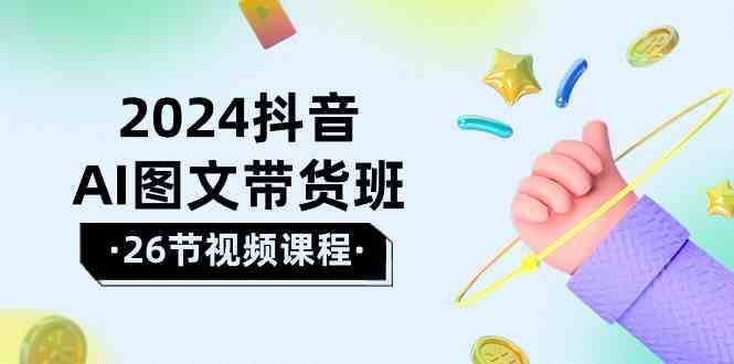 2024抖音AI图文带货班：在这个赛道上乘风破浪拿到好效果（26节课）九峰网创-分享创业资讯-最新网络创业项目-分享最新赚钱项目九峰网创