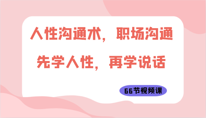 人性沟通术，职场沟通：先学人性，再学说话（66节视频课）九峰网创-分享创业资讯-最新网络创业项目-分享最新赚钱项目九峰网创
