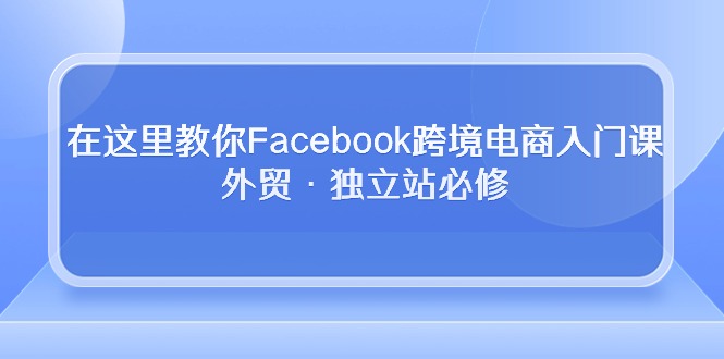在这里教你Facebook跨境电商入门课，外贸·独立站必修（19节课）九峰网创-分享创业资讯-最新网络创业项目-分享最新赚钱项目九峰网创