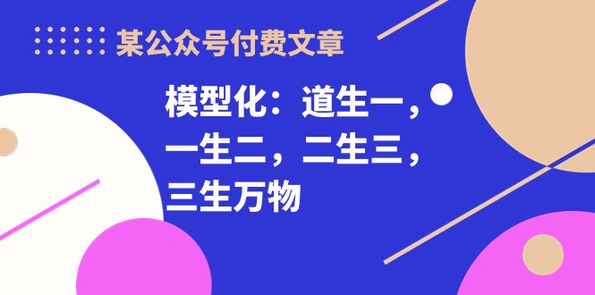 某公众号付费文章《模型化：道生一，一生二，二生三，三生万物！》九峰网创-分享创业资讯-最新网络创业项目-分享最新赚钱项目九峰网创