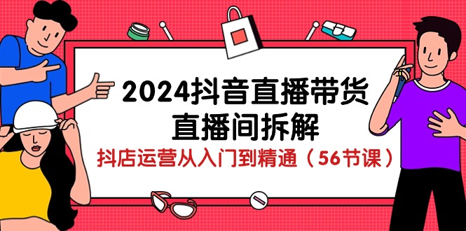 2024抖音直播带货直播间拆解：抖店运营从入门到精通（56节课）九峰网创-分享创业资讯-最新网络创业项目-分享最新赚钱项目九峰网创