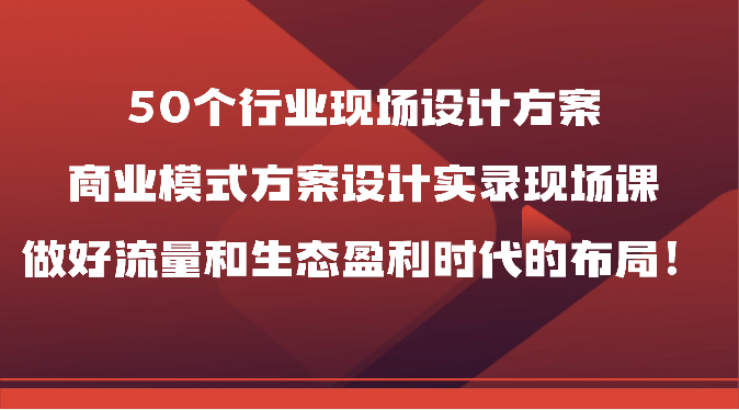 50个行业现场设计方案，商业模式方案设计实录现场课，做好流量和生态盈利时代的布局！九峰网创-分享创业资讯-最新网络创业项目-分享最新赚钱项目九峰网创