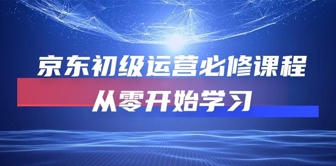 京东初级运营必修课程，从零开始学习（49节视频课程）九峰网创-分享创业资讯-最新网络创业项目-分享最新赚钱项目九峰网创