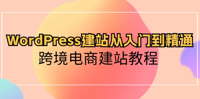 WordPress建站从入门到精通，跨境电商建站教程（60节课）九峰网创-分享创业资讯-最新网络创业项目-分享最新赚钱项目九峰网创