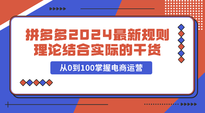 拼多多2024最新规则理论结合实际的干货，从0到100掌握电商运营九峰网创-分享创业资讯-最新网络创业项目-分享最新赚钱项目九峰网创