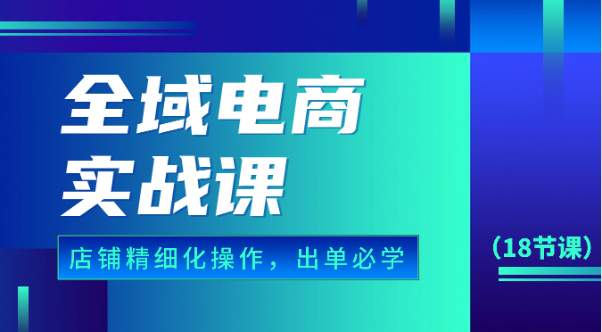 全域电商实战课，个人店铺精细化操作流程，出单必学内容（18节课）九峰网创-分享创业资讯-最新网络创业项目-分享最新赚钱项目九峰网创