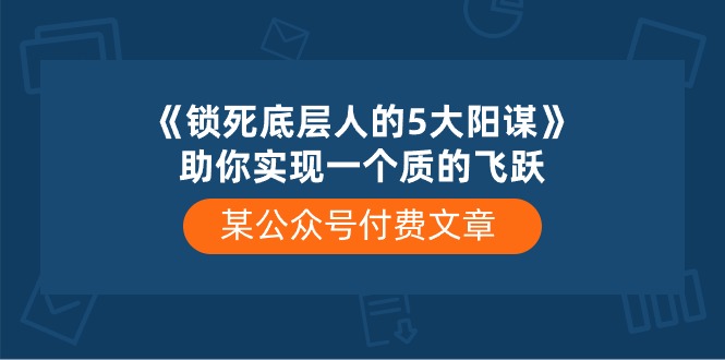 某公众号付费文章《锁死底层人的5大阳谋》助你实现一个质的飞跃九峰网创-分享创业资讯-最新网络创业项目-分享最新赚钱项目九峰网创