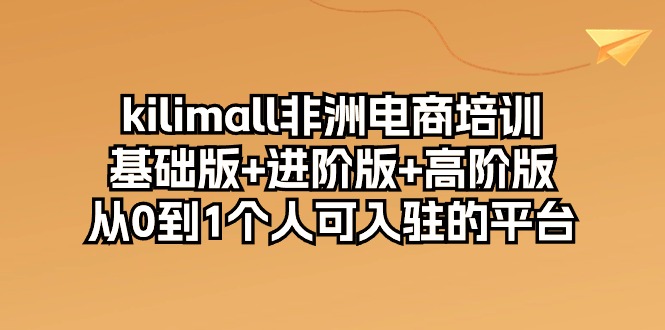 kilimall非洲电商培训，基础版+进阶版+高阶版 从0-1个人可入驻的平台（12节）九峰网创-分享创业资讯-最新网络创业项目-分享最新赚钱项目九峰网创