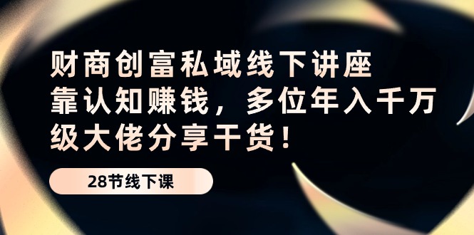财商创富私域线下讲座：靠认知赚钱，多位年入千万级大佬分享干货！九峰网创-分享创业资讯-最新网络创业项目-分享最新赚钱项目九峰网创