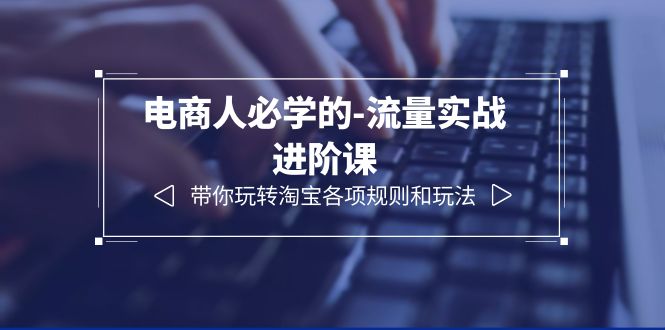 （6330期）电商人必学的-流量实战进阶课：带你玩转淘宝各项规则和玩法（12节课）九峰网创-分享创业资讯-最新网络创业项目-分享最新赚钱项目九峰网创