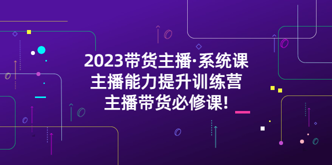 （5359期）2023带货主播·系统课，主播能力提升训练营，主播带货必修课!九峰网创-分享创业资讯-最新网络创业项目-分享最新赚钱项目九峰网创