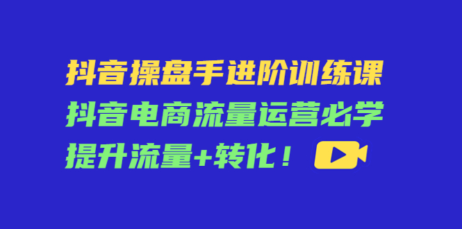 （4327期）抖音操盘手进阶训练课：抖音电商流量运营必学，提升流量+转化！九峰网创-分享创业资讯-最新网络创业项目-分享最新赚钱项目九峰网创