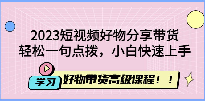 （4620期）2023短视频好物分享带货，好物带货高级课程，轻松一句点拨，小白快速上手九峰网创-分享创业资讯-最新网络创业项目-分享最新赚钱项目九峰网创