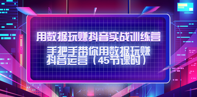 （4278期）用数据玩赚抖音实战训练营：手把手带你用数据玩赚抖音运营（45节课时）九峰网创-分享创业资讯-最新网络创业项目-分享最新赚钱项目九峰网创