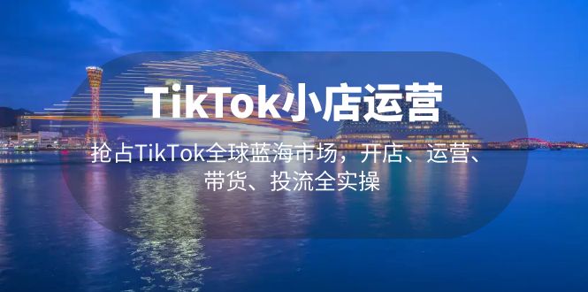 （5200期）TikTok小店运营 抢占TikTok全球蓝海市场，开店、运营、带货、投流全实操九峰网创-分享创业资讯-最新网络创业项目-分享最新赚钱项目九峰网创