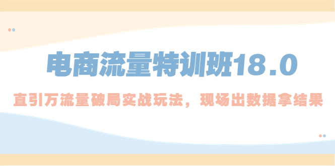 （5232期）电商流量特训班18.0，直引万流量破局实操玩法，现场出数据拿结果九峰网创-分享创业资讯-最新网络创业项目-分享最新赚钱项目九峰网创