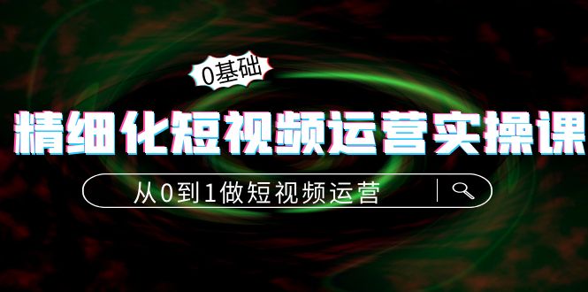（4121期）精细化短视频运营实操课，从0到1做短视频运营：算法篇+定位篇+内容篇九峰网创-分享创业资讯-最新网络创业项目-分享最新赚钱项目九峰网创