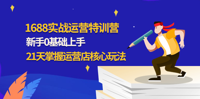 （4421期）1688实战特训营：新手0基础上手，21天掌握运营店核心玩法九峰网创-分享创业资讯-最新网络创业项目-分享最新赚钱项目九峰网创