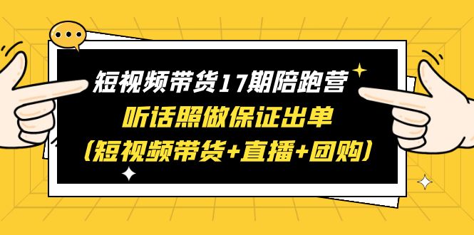 （6358期）短视频带货17期陪跑营 听话照做保证出单（短视频带货+直播+团购）赠1-16期九峰网创-分享创业资讯-最新网络创业项目-分享最新赚钱项目九峰网创